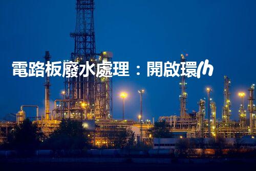 電路板廢水處理：開啟環(huán)保新紀(jì)元？